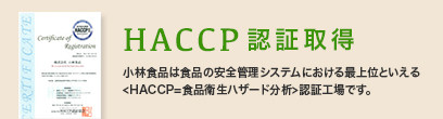 小林食品は食品の安全管理システムにおける最上位といえる＜HACCP=食品衛生ハザート分析＞認証工場です。