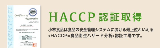 小林食品は食品の安全管理システムにおける最上位といえる＜HACCP=食品衛生ハザート分析＞認証工場です。