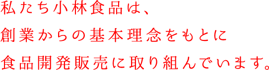 私たち小林食品は、創業からの基本理念をもとに食品開発販売に取り組んでいます。