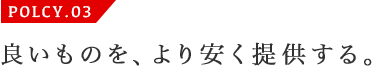 POLCY.03 良いものを、より安く提供する。