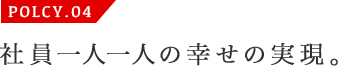 POLCY.04 社員一人一人の幸せの実現。