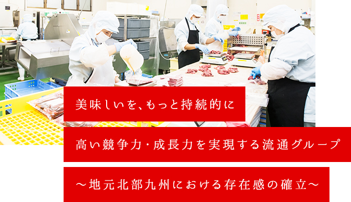 美味しいを、もっと持続的に高い競争力・成長力を実現する流通グループ～地元北部九州における存在感の確立～