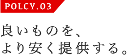 POLCY.03 良いものを、より安く提供する。