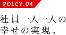 POLCY.04 社員一人一人の幸せの実現。