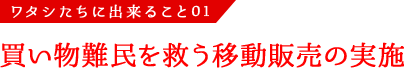 ワタシたちに出来ること02 買い物難民を救う移動販売の実施