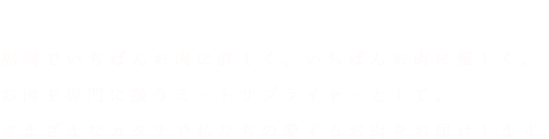 We Love Meat 福岡でいちばんお肉に詳しく、いちばんお肉に優しく。お肉を専門に扱うミートサプライヤーとして、さまざまなカタチで私たちの愛するお肉をお届けします。