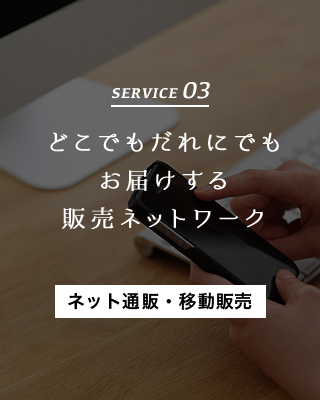 SERVICE 03 どこでもだれにでもお届けする販売ネットワーク